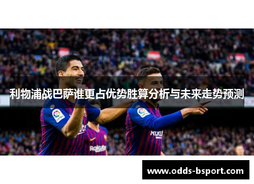 利物浦战巴萨谁更占优势胜算分析与未来走势预测