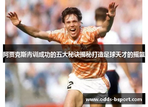 阿贾克斯青训成功的五大秘诀揭秘打造足球天才的摇篮