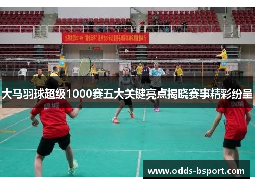 大马羽球超级1000赛五大关键亮点揭晓赛事精彩纷呈