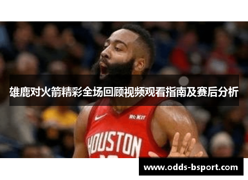 雄鹿对火箭精彩全场回顾视频观看指南及赛后分析