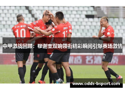 中甲激战回顾：穆谢奎双响领衔精彩瞬间引爆赛场激情
